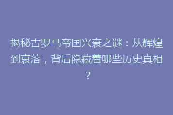 揭秘古罗马帝国兴衰之谜:从辉煌到衰落,背后隐藏着哪些历史真相?