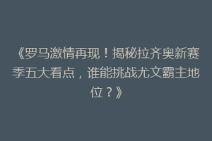 《罗马激情再现！揭秘拉齐奥新赛季五大看点，谁能挑战尤文霸主地位？》