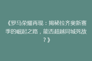 《罗马荣耀再现：揭秘拉齐奥新赛季的崛起之路，能否超越同城死敌？》