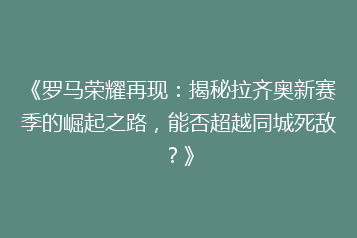 《罗马荣耀再现:揭秘拉齐奥新赛季的崛起之路,能否超越同城死敌?》
