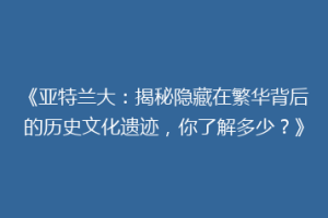 《亚特兰大：揭秘隐藏在繁华背后的历史文化遗迹，你了解多少？》