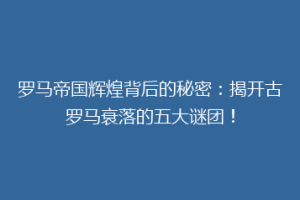 罗马帝国辉煌背后的秘密：揭开古罗马衰落的五大谜团！