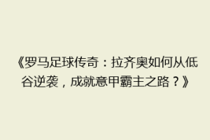 《罗马足球传奇：拉齐奥如何从低谷逆袭，成就意甲霸主之路？》