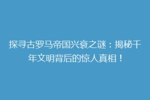 探寻古罗马帝国兴衰之谜：揭秘千年文明背后的惊人真相！