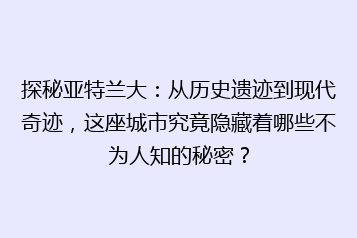 探秘亚特兰大:从历史遗迹到现代奇迹,这座城市究竟隐藏着哪些不为人知的秘密?