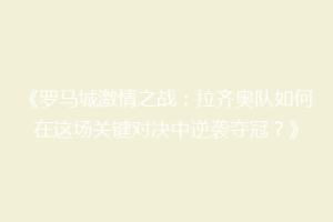 《罗马城激情之战：拉齐奥队如何在这场关键对决中逆袭夺冠？》