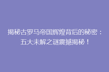揭秘古罗马帝国辉煌背后的秘密:五大未解之谜震撼揭秘!