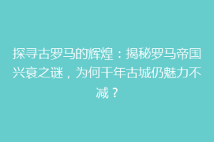 探寻古罗马的辉煌：揭秘罗马帝国兴衰之谜，为何千年古城仍魅力不减？