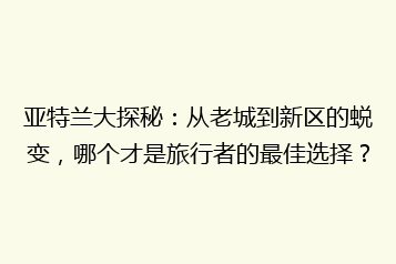 亚特兰大探秘：从老城到新区的蜕变，哪个才是旅行者的最佳选择？