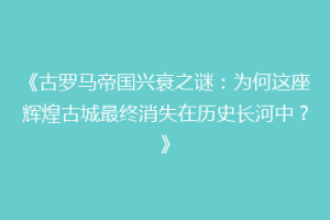 《古罗马帝国兴衰之谜：为何这座辉煌古城最终消失在历史长河中？》