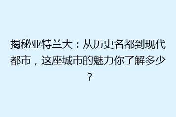 揭秘亚特兰大:从历史名都到现代都市,这座城市的魅力你了解多少?