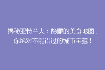 揭秘亚特兰大:隐藏的美食地图,你绝对不能错过的城市宝藏!