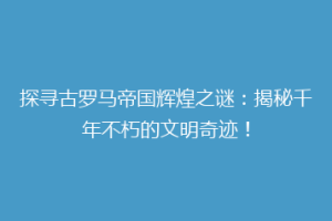 探寻古罗马帝国辉煌之谜：揭秘千年不朽的文明奇迹！