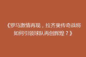 《罗马激情再现，拉齐奥传奇战将如何引领球队再创辉煌？》