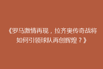 《罗马激情再现,拉齐奥传奇战将如何引领球队再创辉煌?》