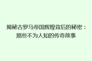 揭秘古罗马帝国辉煌背后的秘密：那些不为人知的传奇故事