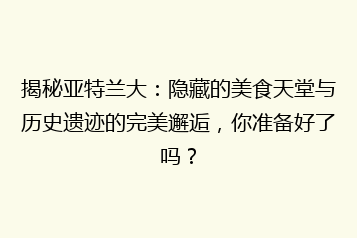 揭秘亚特兰大：隐藏的美食天堂与历史遗迹的完美邂逅，你准备好了吗？