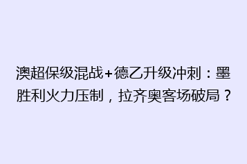 澳超保级混战+德乙升级冲刺:墨胜利火力压制,拉齐奥客场破局?