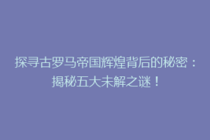 探寻古罗马帝国辉煌背后的秘密：揭秘五大未解之谜！