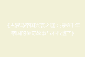 《古罗马帝国兴衰之谜：揭秘千年帝国的传奇故事与不朽遗产》