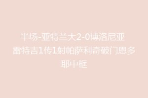 半场-亚特兰大2-0博洛尼亚 雷特吉1传1射帕萨利奇破门恩多耶中框