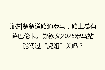 前瞻|条条道路通罗马,路上总有萨巴伦卡。郑钦文2025罗马站能闯过“虎妞”关吗?