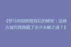《罗马帝国辉煌背后的秘密：这座古城究竟隐藏了多少未解之谜？》