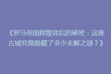 《罗马帝国辉煌背后的秘密:这座古城究竟隐藏了多少未解之谜?》