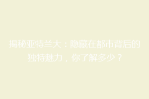 揭秘亚特兰大：隐藏在都市背后的独特魅力，你了解多少？