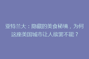 亚特兰大:隐藏的美食秘境,为何这座美国城市让人欲罢不能?
