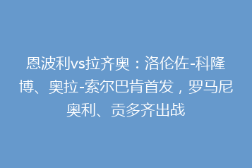 恩波利vs拉齐奥:洛伦佐-科隆博、奥拉-索尔巴肯首发,罗马尼奥利、贡多齐出战