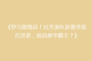 《罗马激情战！拉齐奥队新赛季能否逆袭，挑战意甲霸主？》