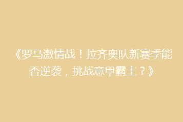 《罗马激情战!拉齐奥队新赛季能否逆袭,挑战意甲霸主?》