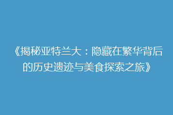 《揭秘亚特兰大:隐藏在繁华背后的历史遗迹与美食探索之旅》