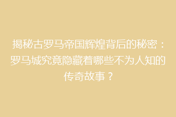 揭秘古罗马帝国辉煌背后的秘密：罗马城究竟隐藏着哪些不为人知的传奇故事？
