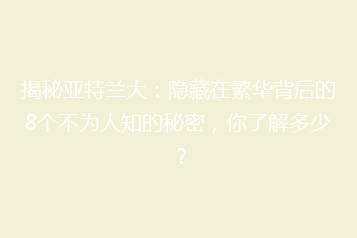 揭秘亚特兰大:隐藏在繁华背后的8个不为人知的秘密,你了解多少?
