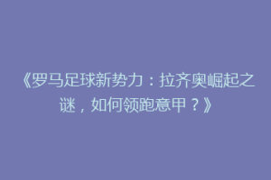《罗马足球新势力：拉齐奥崛起之谜，如何领跑意甲？》