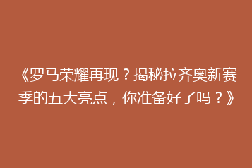 《罗马荣耀再现?揭秘拉齐奥新赛季的五大亮点,你准备好了吗?》