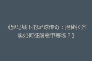《罗马城下的足球传奇：揭秘拉齐奥如何征服意甲赛场？》