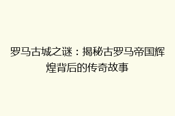 罗马古城之谜:揭秘古罗马帝国辉煌背后的传奇故事