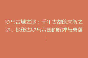 罗马古城之谜：千年古都的未解之谜，探秘古罗马帝国的辉煌与衰落！