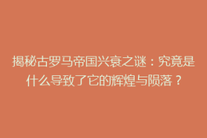 揭秘古罗马帝国兴衰之谜：究竟是什么导致了它的辉煌与陨落？