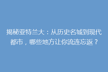 揭秘亚特兰大:从历史名城到现代都市,哪些地方让你流连忘返?