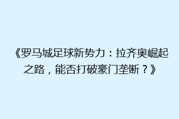 《罗马城足球新势力：拉齐奥崛起之路，能否打破豪门垄断？》