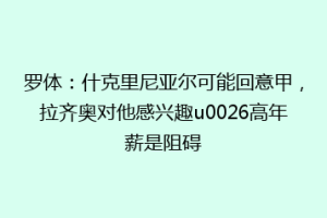 罗体：什克里尼亚尔可能回意甲，拉齐奥对他感兴趣u0026高年薪是阻碍