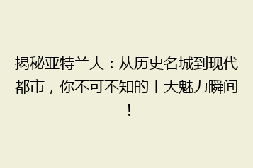 揭秘亚特兰大:从历史名城到现代都市,你不可不知的十大魅力瞬间!
