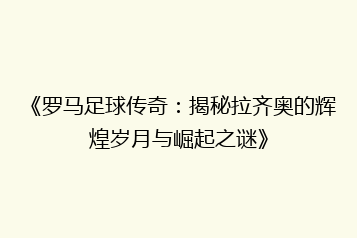 《罗马足球传奇:揭秘拉齐奥的辉煌岁月与崛起之谜》