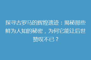 探寻古罗马的辉煌遗迹:揭秘那些鲜为人知的秘密,为何它能让后世赞叹不已?
