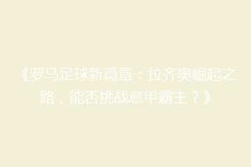 《罗马足球新篇章:拉齐奥崛起之路,能否挑战意甲霸主?》