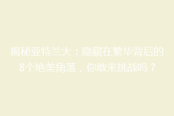 揭秘亚特兰大:隐藏在繁华背后的8个绝美角落,你敢来挑战吗?